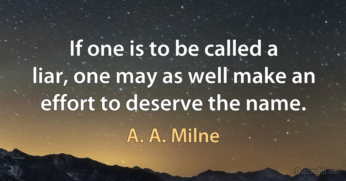 If one is to be called a liar, one may as well make an effort to deserve the name. (A. A. Milne)