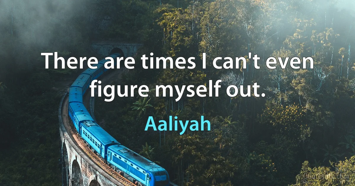 There are times I can't even figure myself out. (Aaliyah)