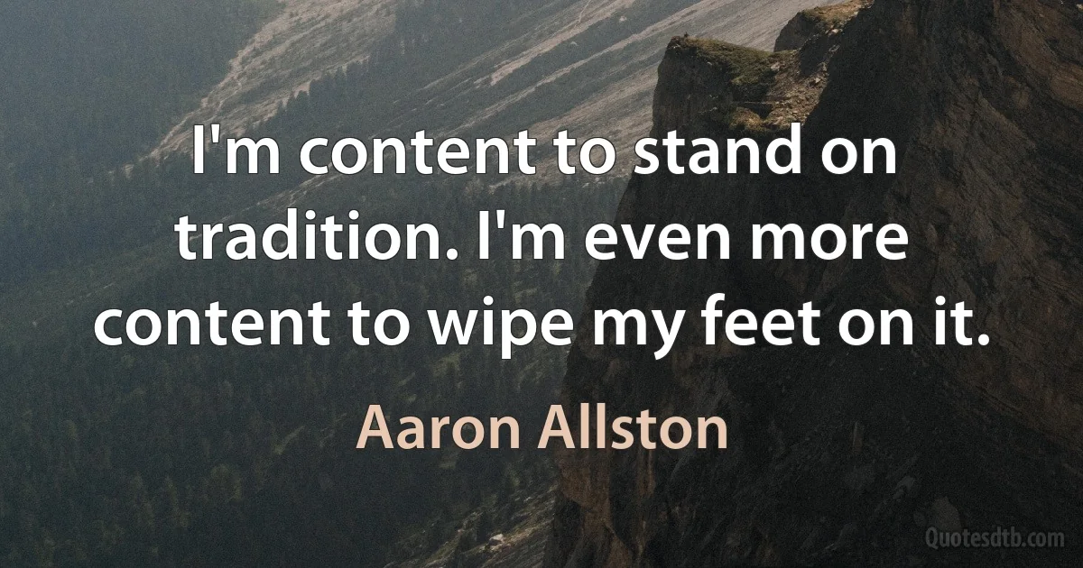 I'm content to stand on tradition. I'm even more content to wipe my feet on it. (Aaron Allston)