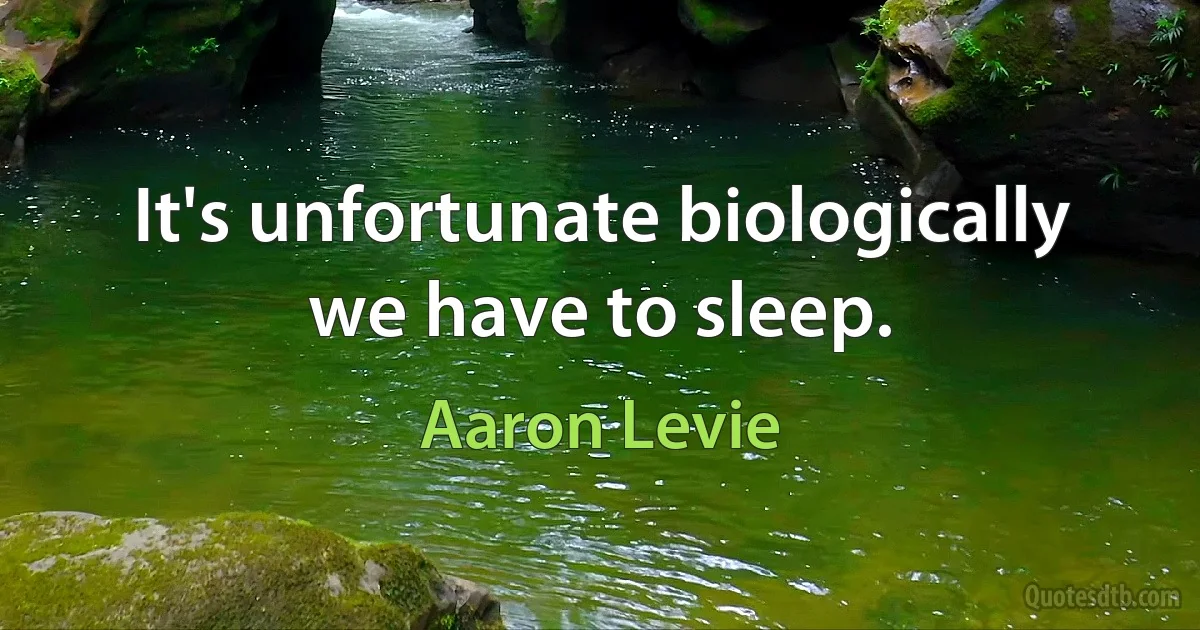 It's unfortunate biologically we have to sleep. (Aaron Levie)