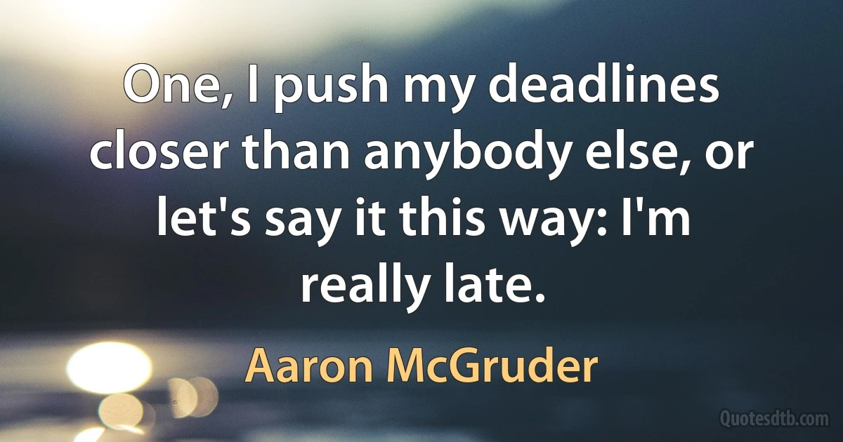 One, I push my deadlines closer than anybody else, or let's say it this way: I'm really late. (Aaron McGruder)