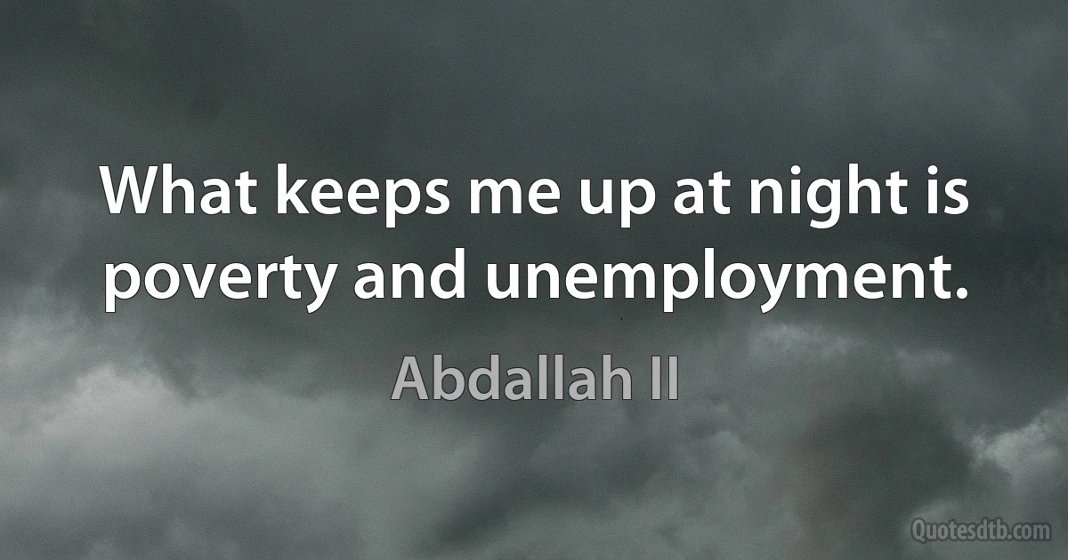 What keeps me up at night is poverty and unemployment. (Abdallah II)