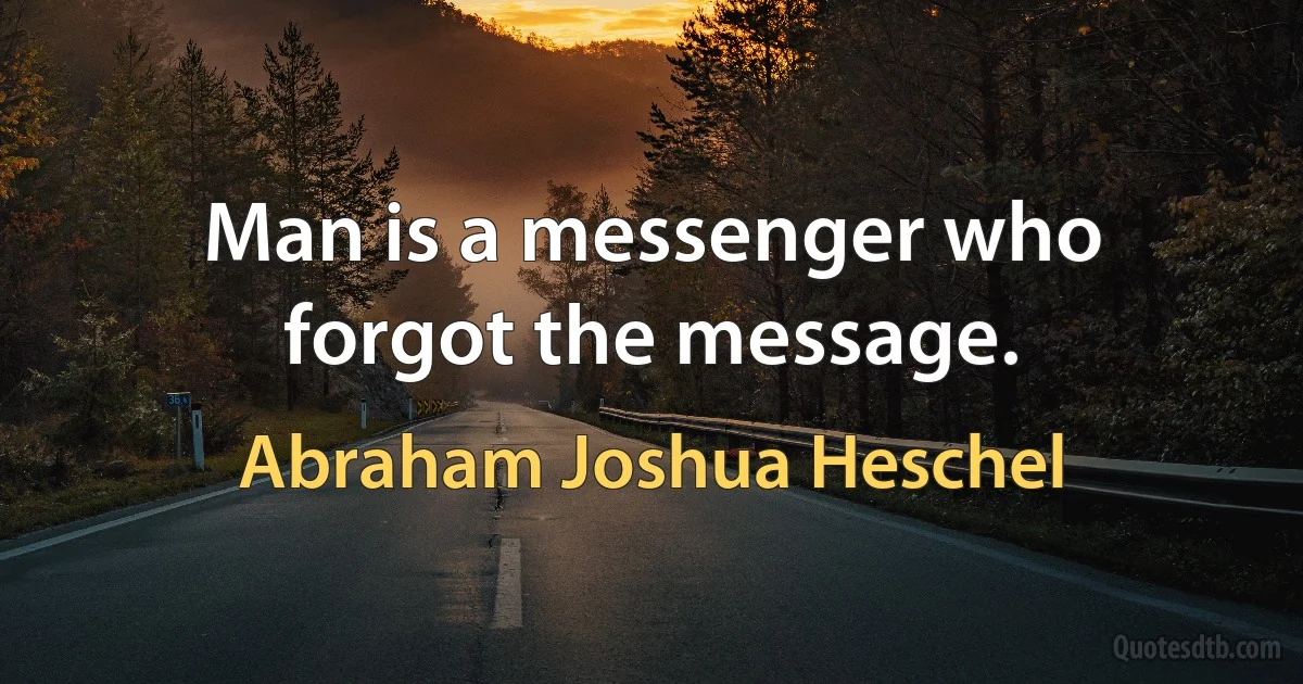 Man is a messenger who forgot the message. (Abraham Joshua Heschel)