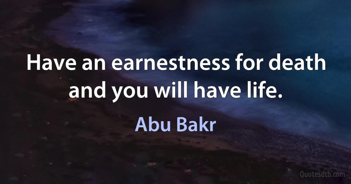 Have an earnestness for death and you will have life. (Abu Bakr)