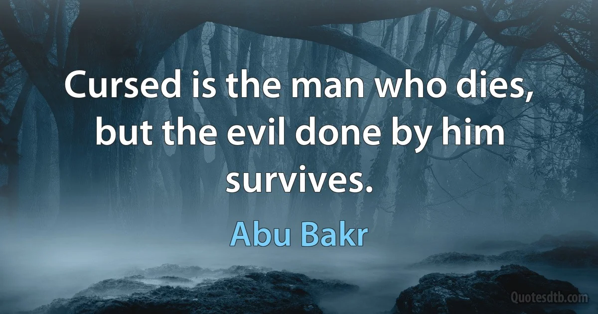 Cursed is the man who dies, but the evil done by him survives. (Abu Bakr)