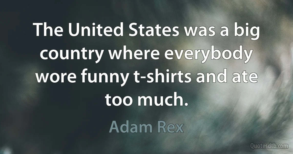 The United States was a big country where everybody wore funny t-shirts and ate too much. (Adam Rex)