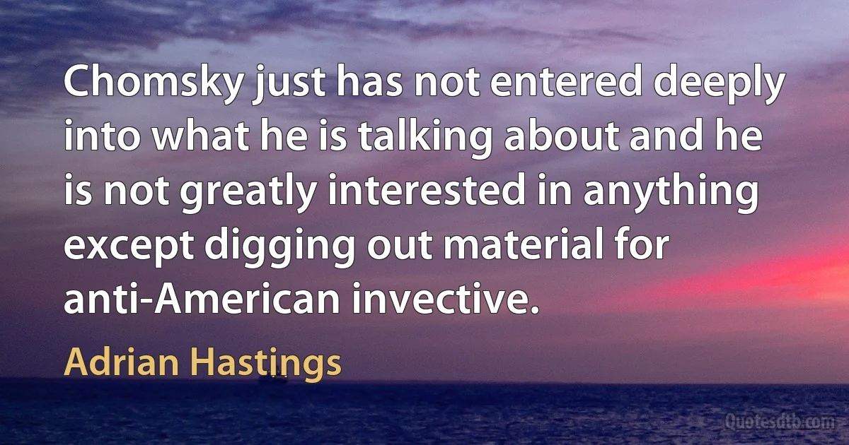 Chomsky just has not entered deeply into what he is talking about and he is not greatly interested in anything except digging out material for anti-American invective. (Adrian Hastings)