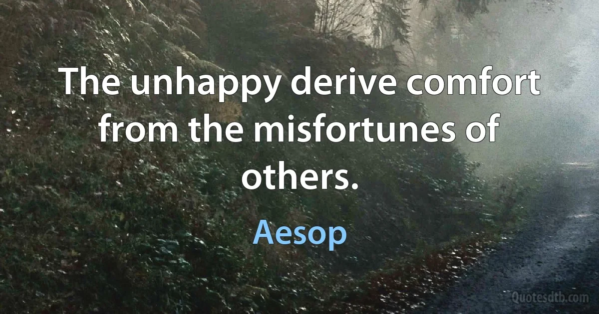 The unhappy derive comfort from the misfortunes of others. (Aesop)