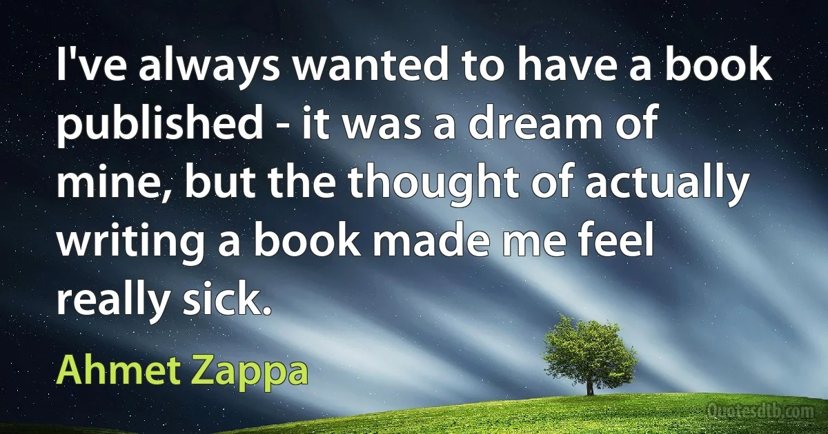 I've always wanted to have a book published - it was a dream of mine, but the thought of actually writing a book made me feel really sick. (Ahmet Zappa)