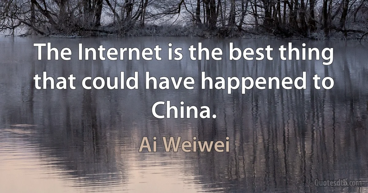 The Internet is the best thing that could have happened to China. (Ai Weiwei)