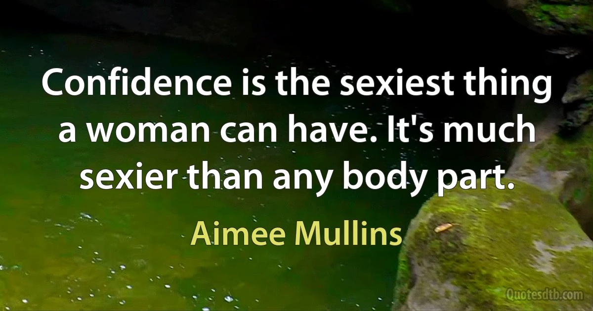 Confidence is the sexiest thing a woman can have. It's much sexier than any body part. (Aimee Mullins)