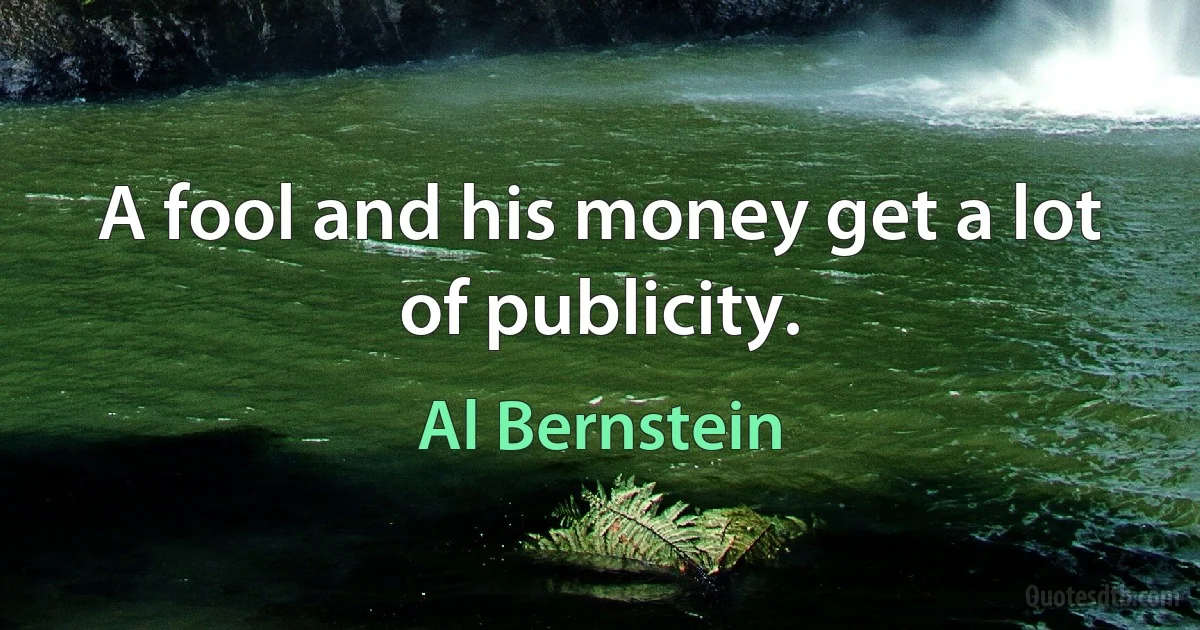 A fool and his money get a lot of publicity. (Al Bernstein)