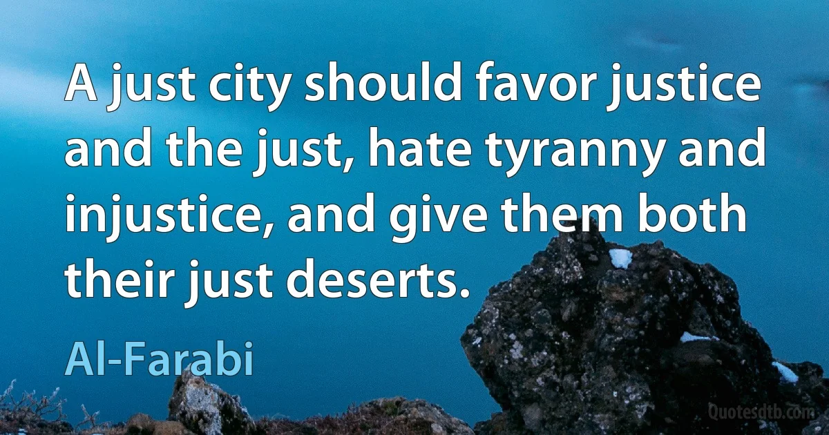 A just city should favor justice and the just, hate tyranny and injustice, and give them both their just deserts. (Al-Farabi)