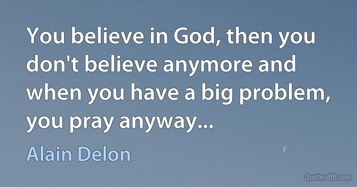 You believe in God, then you don't believe anymore and when you have a big problem, you pray anyway... (Alain Delon)