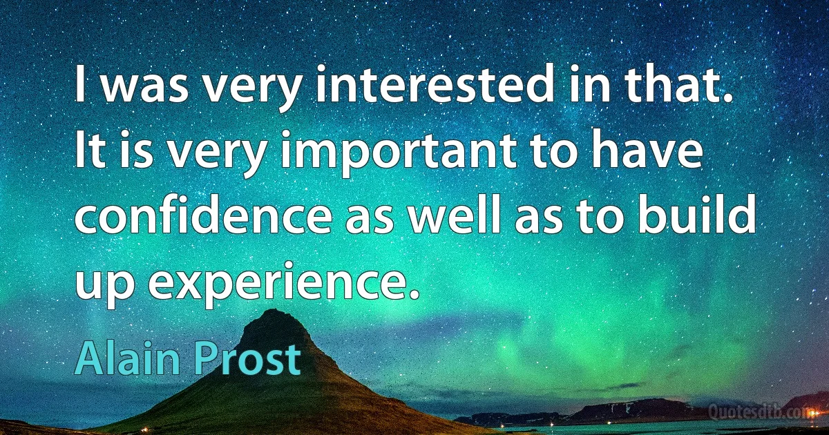 I was very interested in that. It is very important to have confidence as well as to build up experience. (Alain Prost)