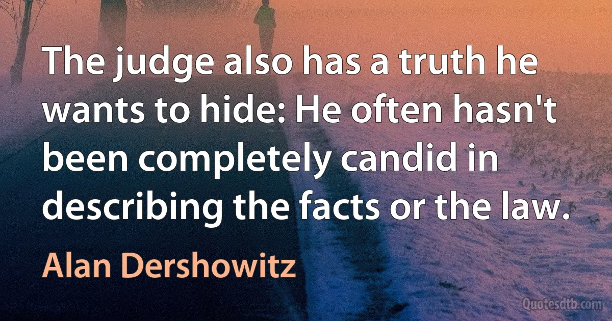 The judge also has a truth he wants to hide: He often hasn't been completely candid in describing the facts or the law. (Alan Dershowitz)