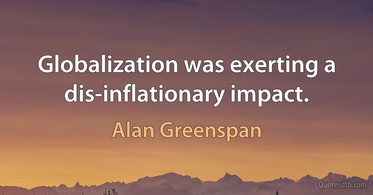 Globalization was exerting a dis-inflationary impact. (Alan Greenspan)