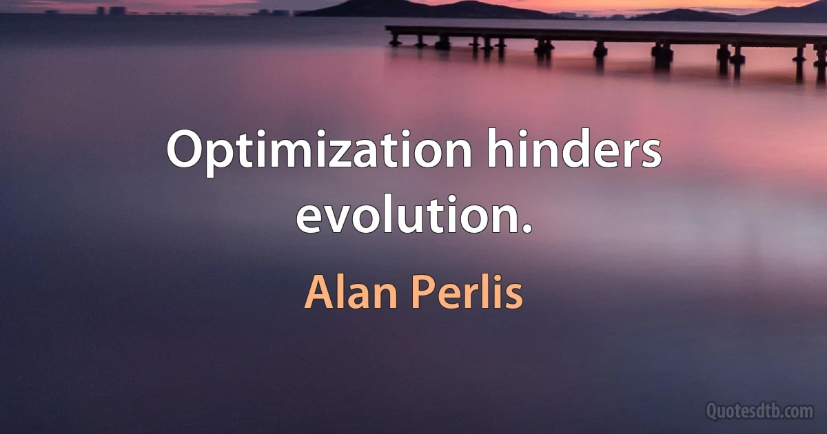 Optimization hinders evolution. (Alan Perlis)