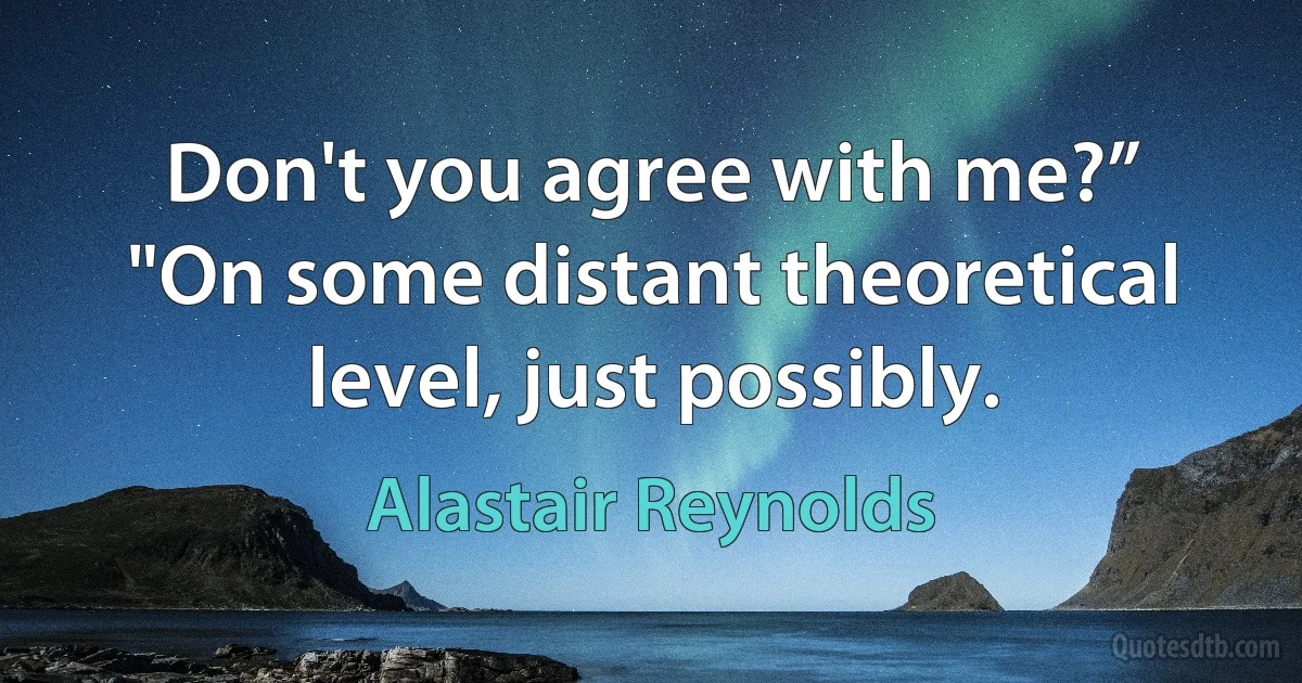 Don't you agree with me?”
"On some distant theoretical level, just possibly. (Alastair Reynolds)