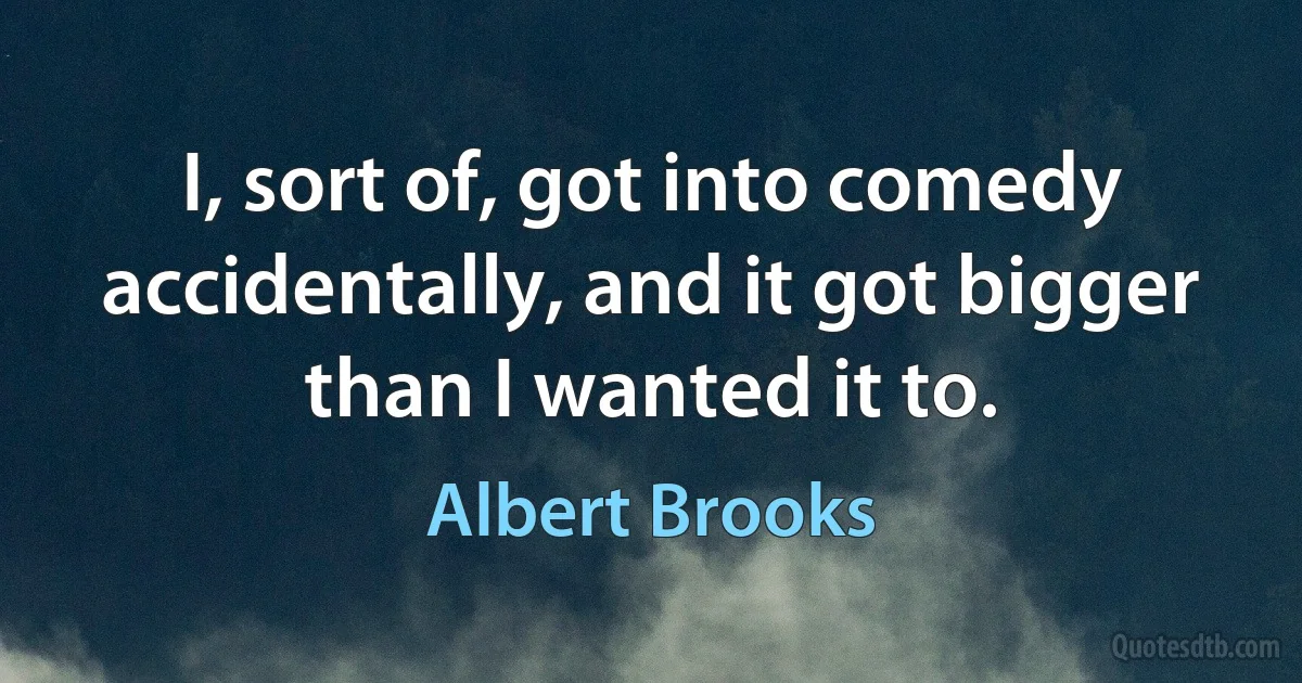 I, sort of, got into comedy accidentally, and it got bigger than I wanted it to. (Albert Brooks)