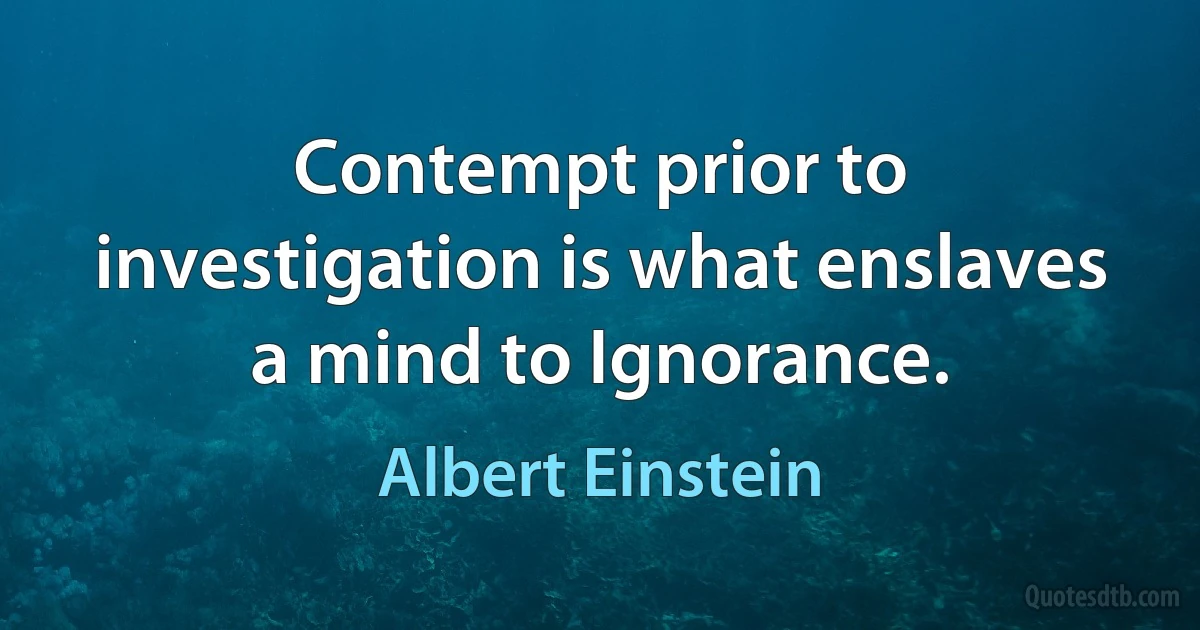 Contempt prior to investigation is what enslaves a mind to Ignorance. (Albert Einstein)