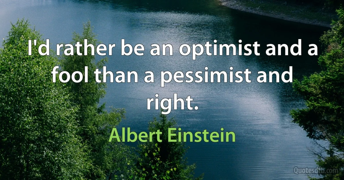 I'd rather be an optimist and a fool than a pessimist and right. (Albert Einstein)