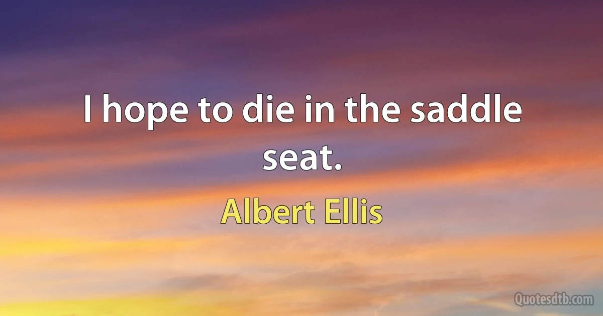 I hope to die in the saddle seat. (Albert Ellis)