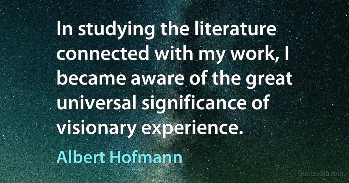 In studying the literature connected with my work, I became aware of the great universal significance of visionary experience. (Albert Hofmann)