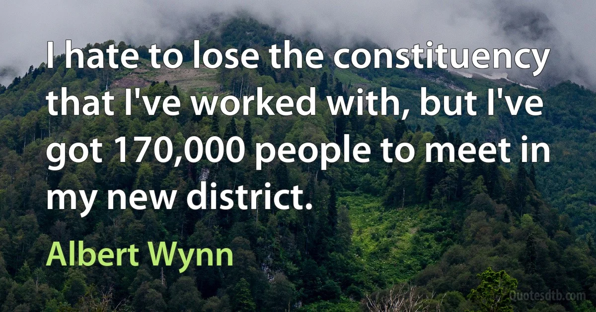 I hate to lose the constituency that I've worked with, but I've got 170,000 people to meet in my new district. (Albert Wynn)