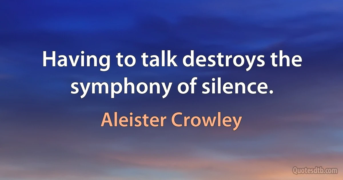 Having to talk destroys the symphony of silence. (Aleister Crowley)