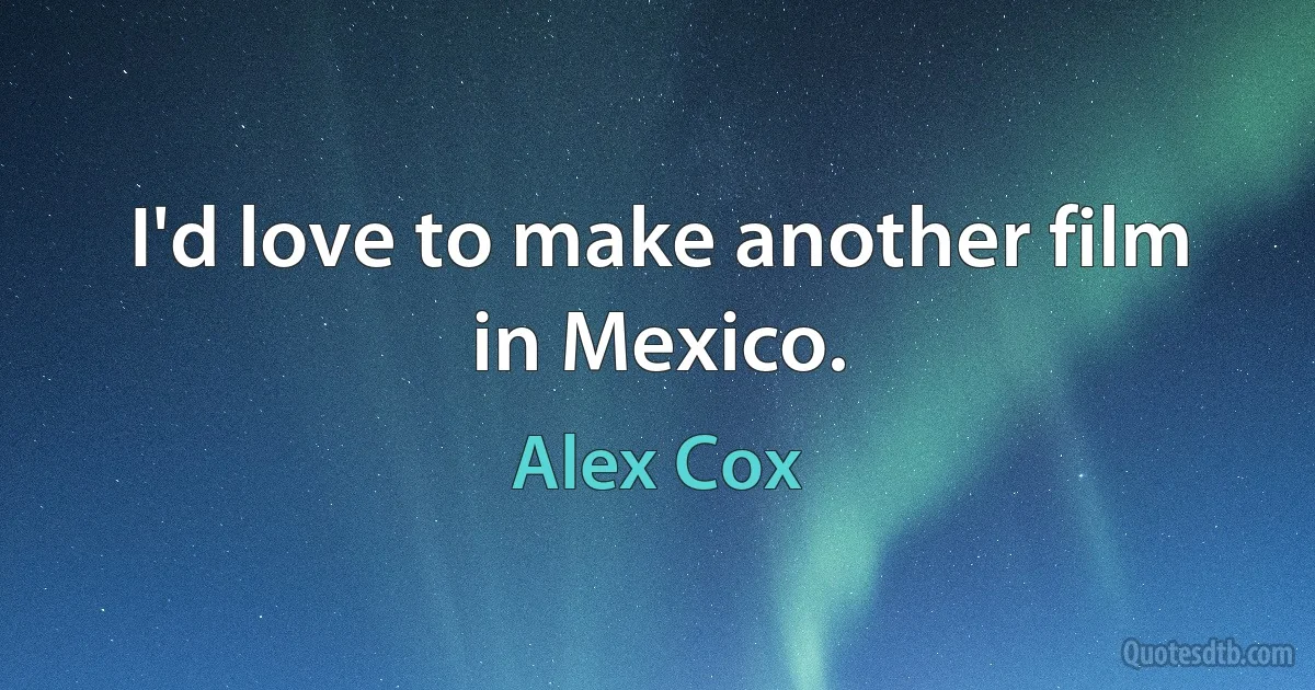 I'd love to make another film in Mexico. (Alex Cox)