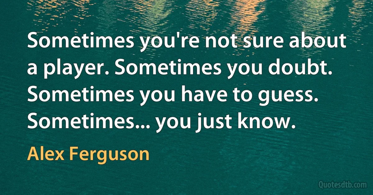 Sometimes you're not sure about a player. Sometimes you doubt. Sometimes you have to guess. Sometimes... you just know. (Alex Ferguson)