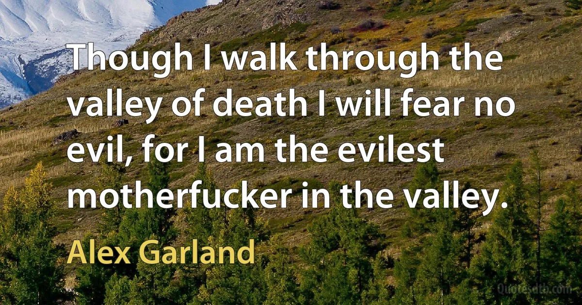 Though I walk through the valley of death I will fear no evil, for I am the evilest motherfucker in the valley. (Alex Garland)