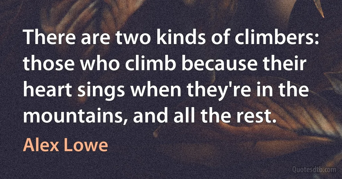 There are two kinds of climbers: those who climb because their heart sings when they're in the mountains, and all the rest. (Alex Lowe)