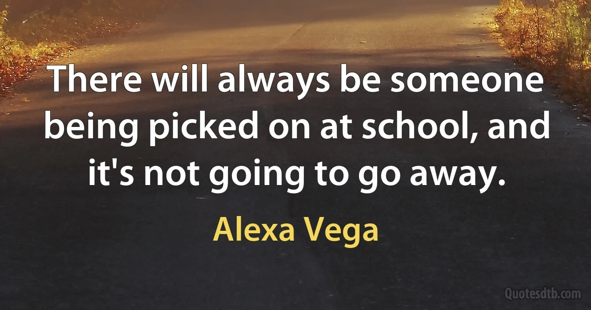 There will always be someone being picked on at school, and it's not going to go away. (Alexa Vega)