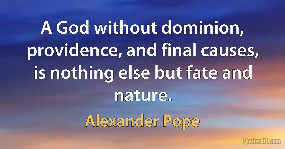 A God without dominion, providence, and final causes, is nothing else but fate and nature. (Alexander Pope)