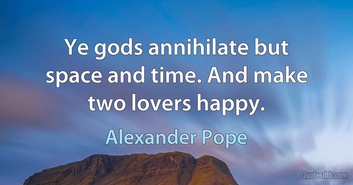 Ye gods annihilate but space and time. And make two lovers happy. (Alexander Pope)