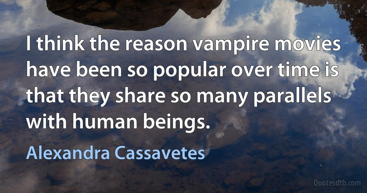 I think the reason vampire movies have been so popular over time is that they share so many parallels with human beings. (Alexandra Cassavetes)