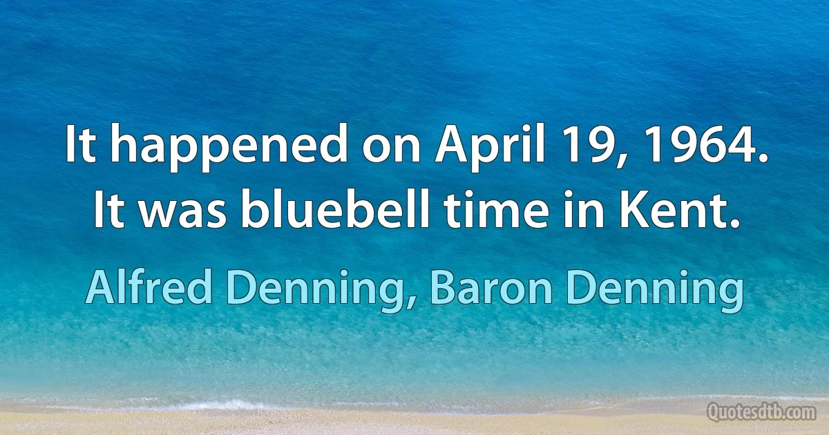 It happened on April 19, 1964. It was bluebell time in Kent. (Alfred Denning, Baron Denning)