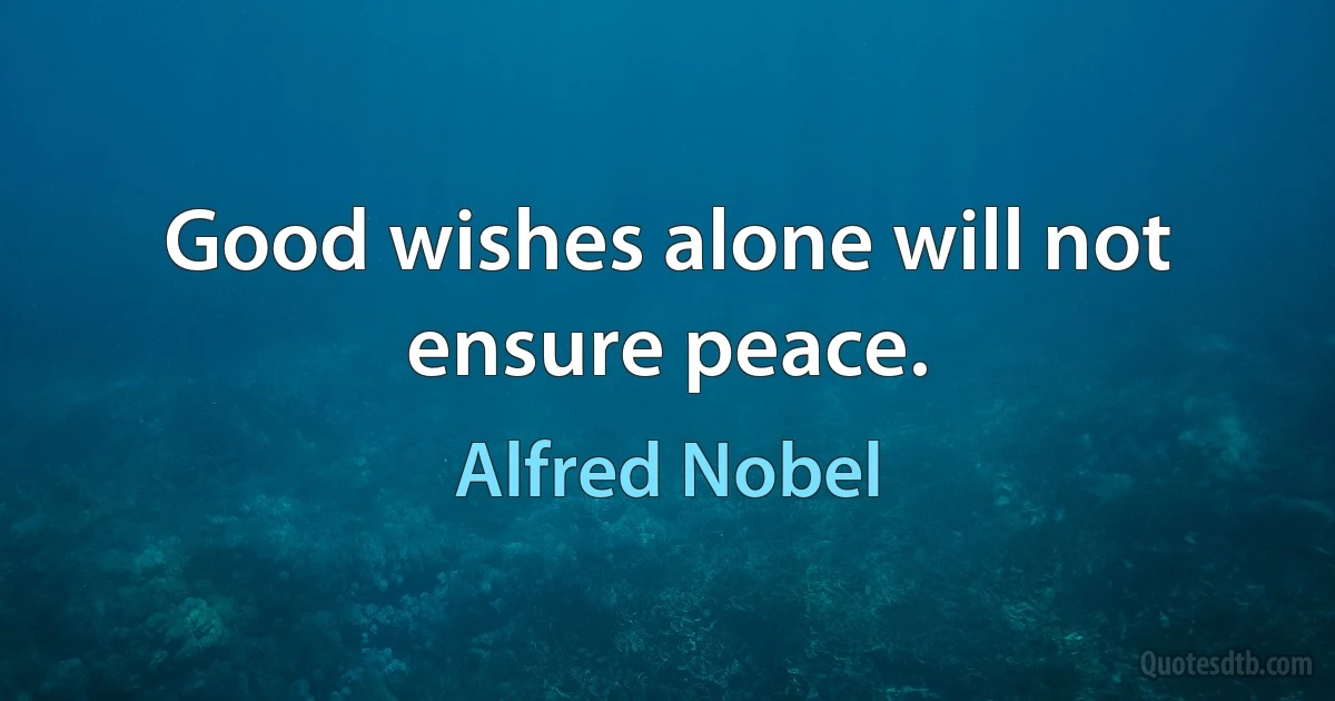 Good wishes alone will not ensure peace. (Alfred Nobel)