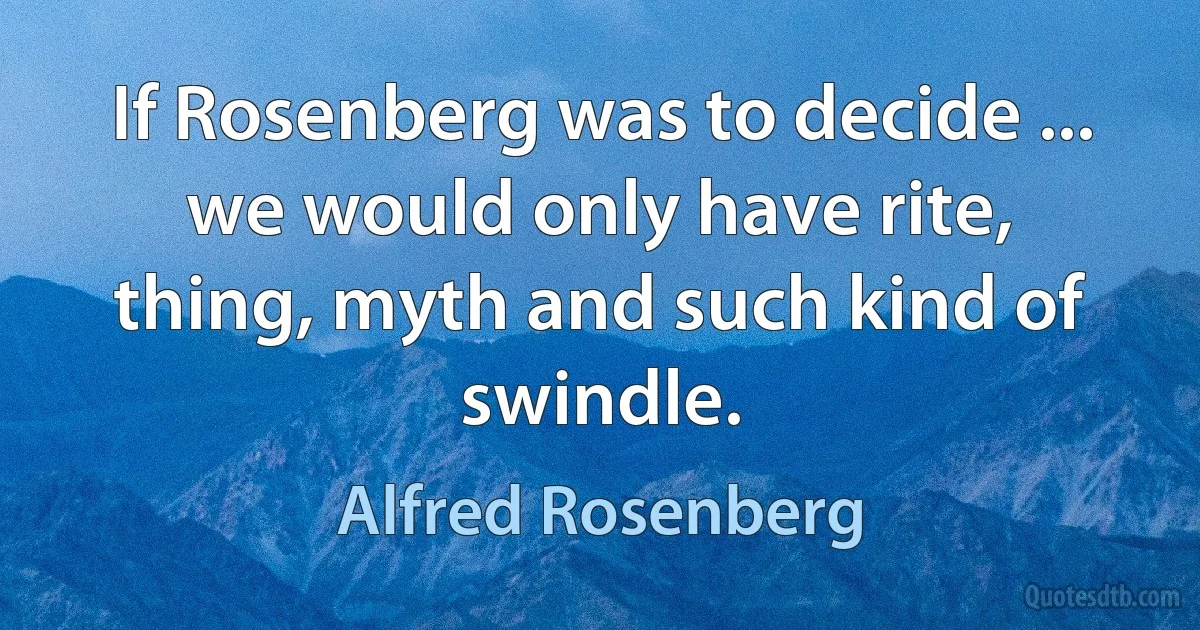 If Rosenberg was to decide ... we would only have rite, thing, myth and such kind of swindle. (Alfred Rosenberg)