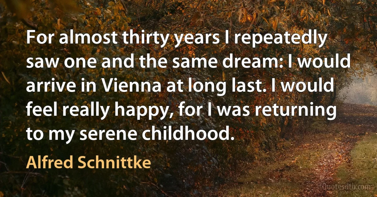 For almost thirty years I repeatedly saw one and the same dream: I would arrive in Vienna at long last. I would feel really happy, for I was returning to my serene childhood. (Alfred Schnittke)