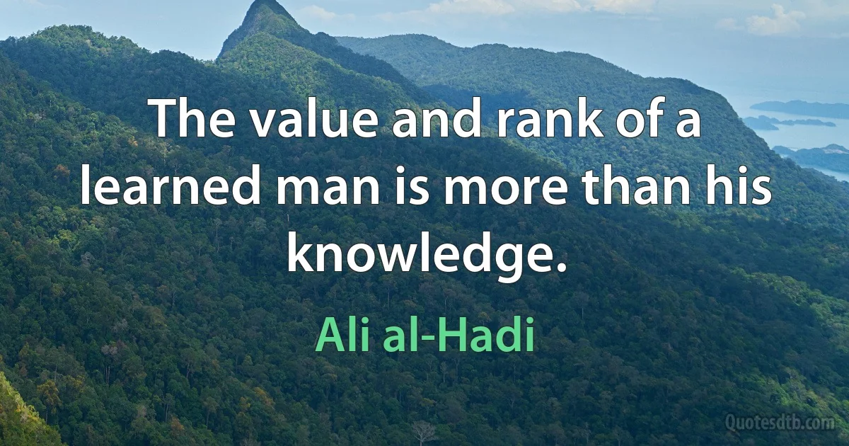 The value and rank of a learned man is more than his knowledge. (Ali al-Hadi)