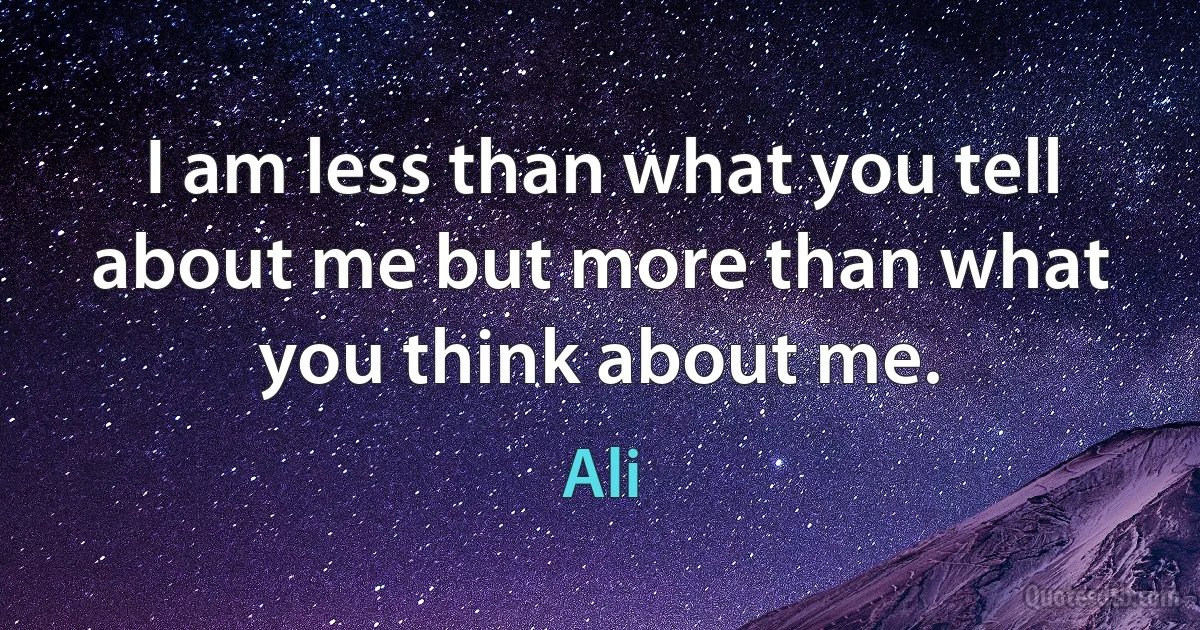 I am less than what you tell about me but more than what you think about me. (Ali)