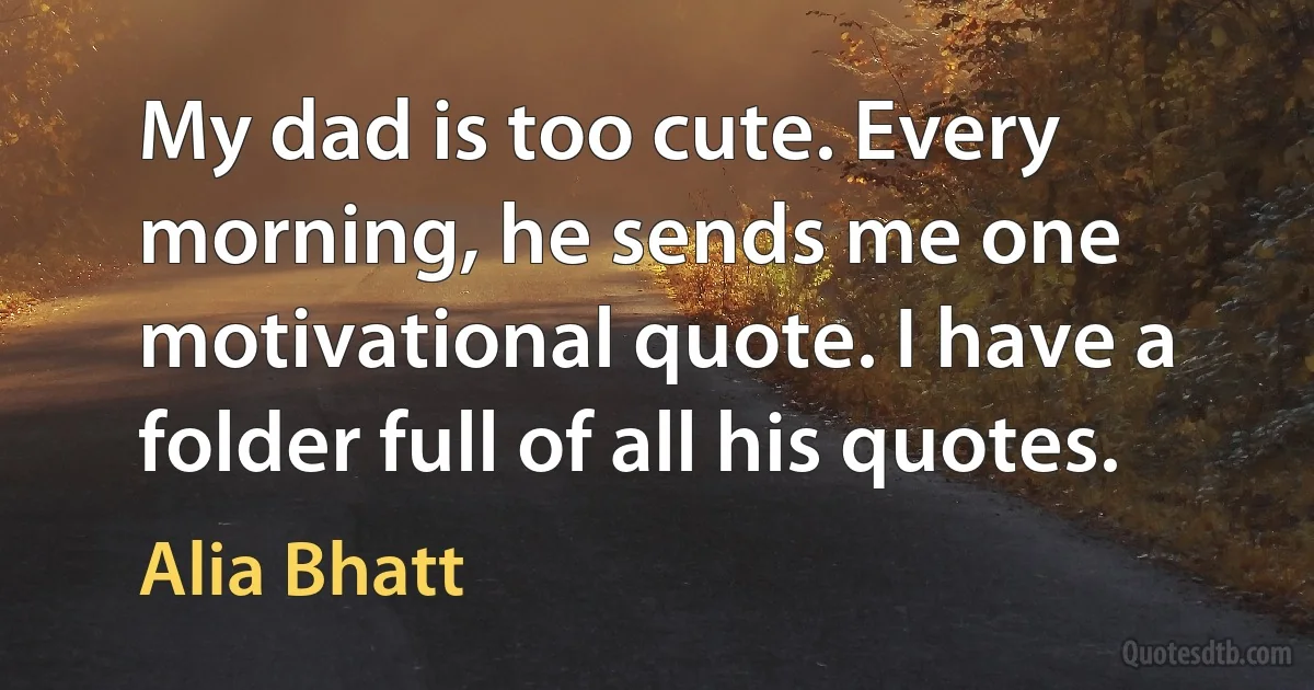 My dad is too cute. Every morning, he sends me one motivational quote. I have a folder full of all his quotes. (Alia Bhatt)