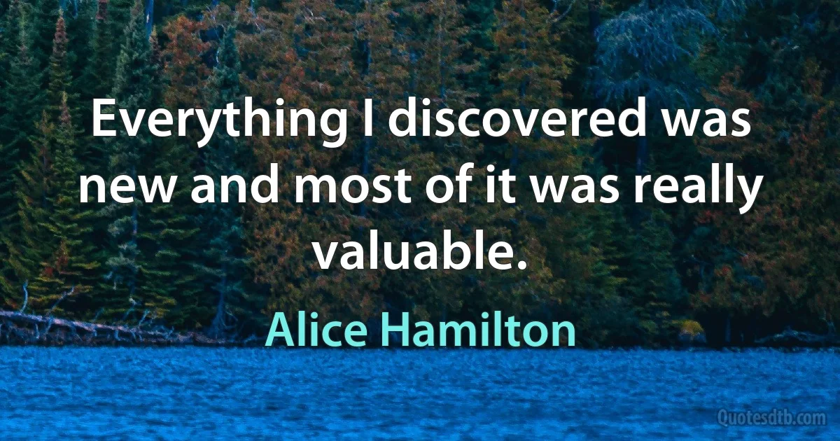 Everything I discovered was new and most of it was really valuable. (Alice Hamilton)