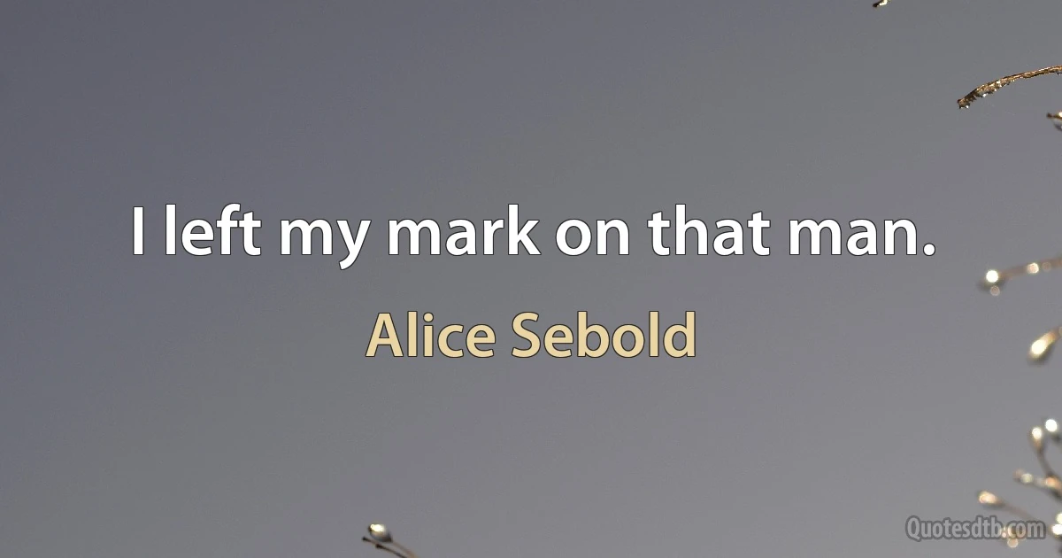 I left my mark on that man. (Alice Sebold)