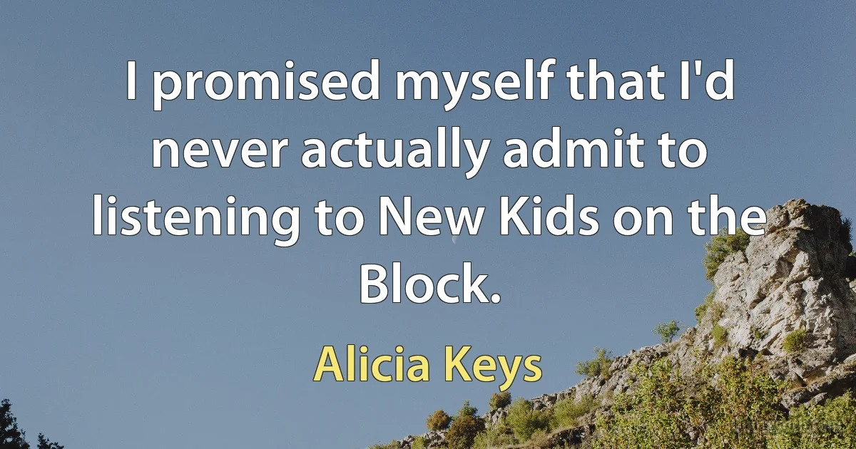 I promised myself that I'd never actually admit to listening to New Kids on the Block. (Alicia Keys)