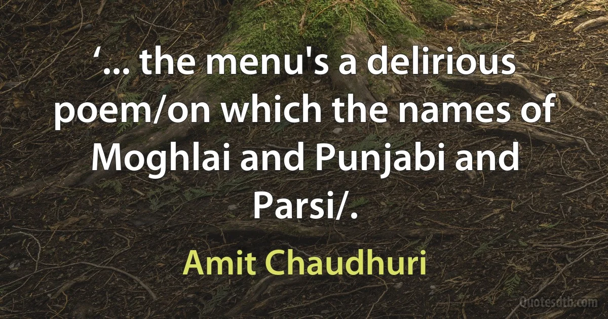 ‘... the menu's a delirious poem/on which the names of Moghlai and Punjabi and Parsi/. (Amit Chaudhuri)