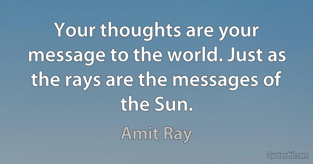 Your thoughts are your message to the world. Just as the rays are the messages of the Sun. (Amit Ray)